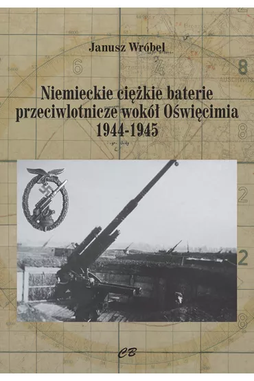 Niemieckie ci�kie baterie przeciwlotnicze wok� O�wi�cimia 1944-1945 - Janusz Wr�bel