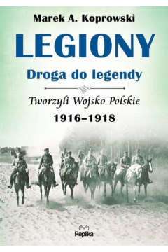 Legiony. Droga do legendy. Tworzyli Wojsko Polskie 1916-1918