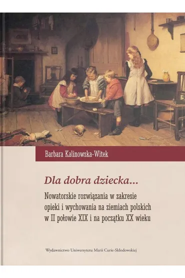 Dla dobra dziecka... Nowatorskie rozwi�zania w zakresie opieki i wychowania na ziemiach polskich w II po�owie XIX i na pocz�tku XX wieku - Barbara Kalinowska-Witek