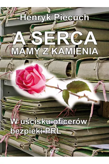 A serca mamy z kamienia. W u�cisku oficer�w bezpieki PRL - Henryk Piecuch