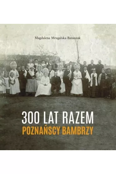 300 lat razem. Pozna�scy Bambrzy - Magdalena Mrugalska-Banaszak