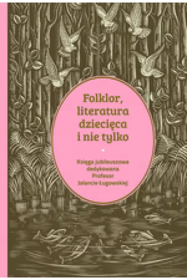 Folklor, literatura dzieci�ca i nie tylko. Ksi�ga jubileuszowa dedykowana profesor Jolancie �ugowskiej