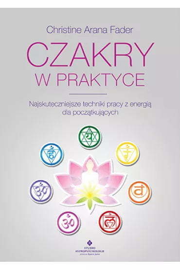 Czakry w praktyce. Najskuteczniejsze techniki pracy z energi� dla pocz�tkuj�cych - Christine Arana Fader