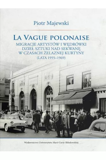 La vague polonaise. Migracje artyst�w i w�dr�wki dzie� sztuki nad Sekwan� w czasach �elaznej kurtyny - Piotr Majewski