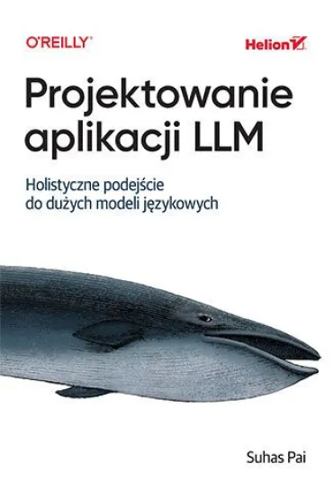 Projektowanie aplikacji LLM. Holistyczne podej�cie do du�ych modeli j�zykowych - Suhas Pai
