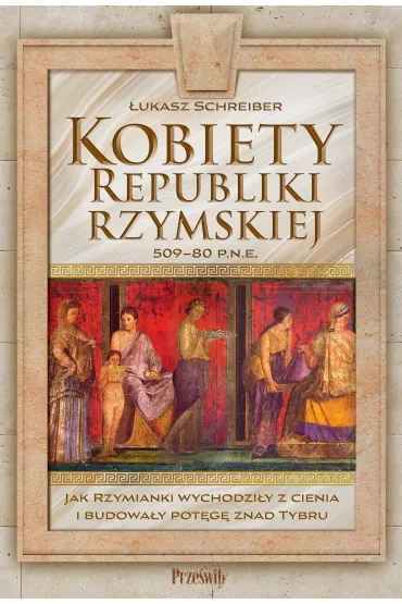Kobiety Republiki Rzymskiej 509-80 p.n.e. Jak Rzymianki wychodzi�y z cienia i budowa�y pot�g� znad T - �ukasz Schreiber