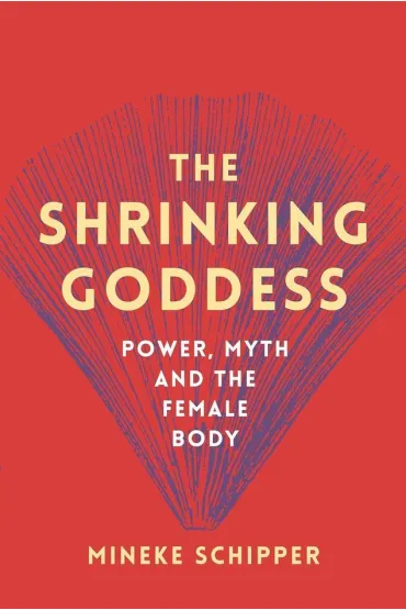 The Shrinking Goddess: Power, Myth and the Female Body - Schipper Mineke
