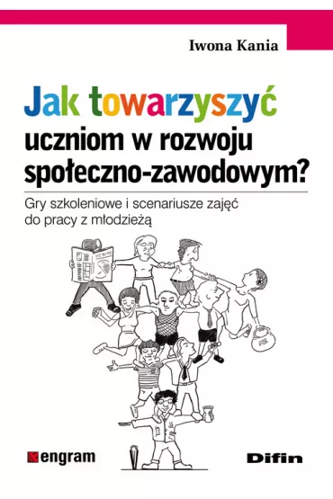 Jak towarzyszy� uczniom w rozwoju spo�eczno-zawodowym? Gry szkoleniowe i scenariusze zaj�� do pracy z m�odzie�� - Iwona Kania