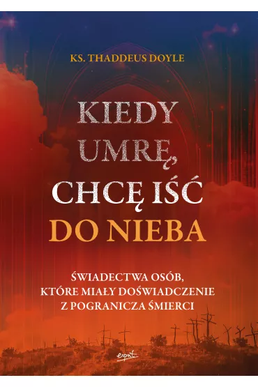 Kiedy umr�, chc� i�� do nieba. �wiadectwa os�b, kt�re mia�y do�wiadczenie z pogranicza �mierci - Thaddeus Doyle