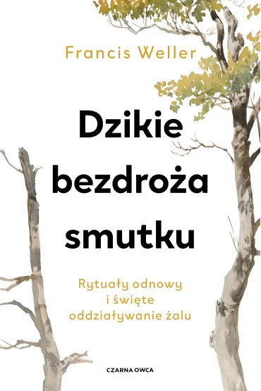 Dzikie bezdro�a smutku. Rytua�y odnowy i �wi�te oddzia�ywanie �alu - Francis  Weller