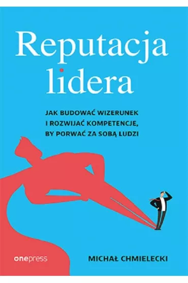 Reputacja lidera. Jak budowa� wizerunek i rozwija� kompetencje, by porwa� za sob� ludzi - Micha� Chmielecki