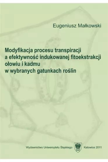 Modyfikacja procesu transpiracji a efektywno�� indukowanej fitoekstrakcji o�owiu i kadmu w wybranych gatunkach ro�lin - Eugeniusz Ma�kowski