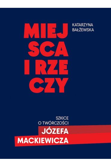 Miejsca i rzeczy. Szkice o twórczości Józefa Mackiewicza