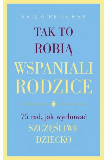 Tak to robi� wspaniali rodzice. 75 rad, jak wychowa� szcz�liwe dziecko - Erica Reischer