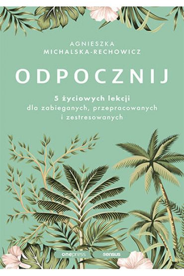 Odpocznij. 5 życiowych lekcji dla zabieganych, przepracowanych i zestresowanych