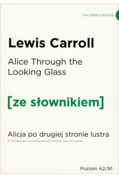 Alice Through the Looking-Glass. Alicja po drugiej stronie lustra z podrcznym sownikiem angielsko-polskim. Poziom A2/B1