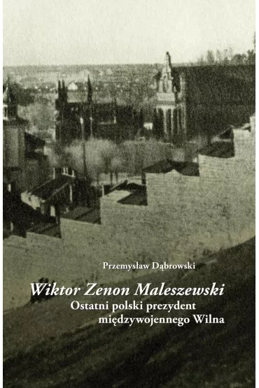 Wiktor Zenon Maleszewski. Ostatni polski prezydent mi�dzywojennego Wilna - Przemys�aw D�browski