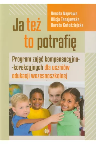 Ja te� to potrafi�! Program zaj�� kompensacyjno-korekcyjnych dla uczni�w edukacji wczesnoszkolnej - Alicja Tanajewska, Dorota Ko�odziejska, Renata Naprawa