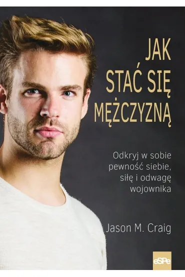Jak sta� si� m�czyzn� Odkryj w sobie pewno�� siebie si�� i odwag� wojownika - Jason M. Craig