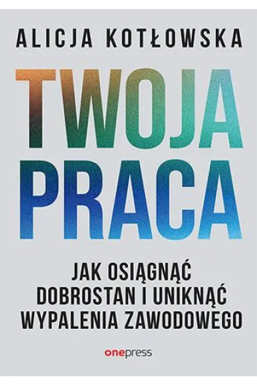 Twoja praca. Jak osi�gn�� dobrostan i unikn�� wypalenia zawodowego - Alicja  Kot�owska