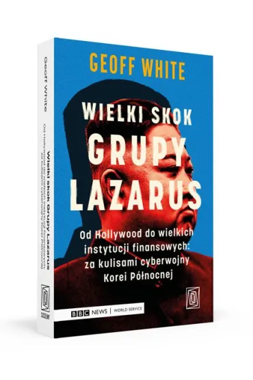 Wielki skok Grupy Lazarus. Od Hollywood do wielkich instytucji finansowych: za kulisami cyberwojny Korei P�nocnej - Geoff White
