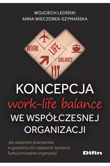 Koncepcja work-life balance we wsp�czesnej organizacji. Jak wesprze� pracownika w godzeniu r�l i zapewni� sprawne funkcjonowanie organizacji - Wojciech Leo�ski, Anna  Wieczorek-Szyma�ska