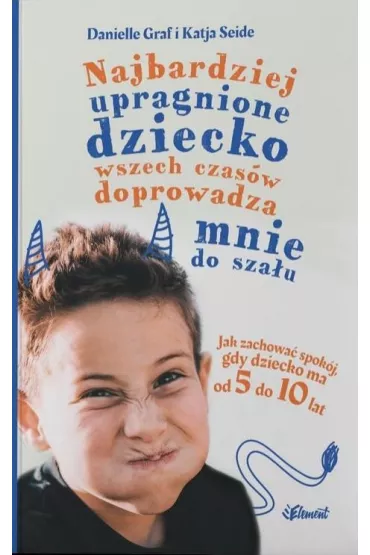 Najbardziej upragnione dziecko wszech czas�w doprowadza mnie do sza�u. Jak zachowa� spok�j, gdy dziecko ma od 5 do 10 lat - Danielle Graf, Katja Seide