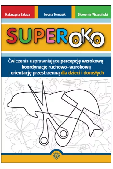 Superoko. �wiczenia usprawniaj�ce percepcj� wzrokow�, koordynacj� ruchowo-wzrokow� i orientacj� przestrzenn� dla dzieci i doros�ych - Iwona Tomasik, Katarzyna Sz�apa, S�awomir Wrzesi�ski