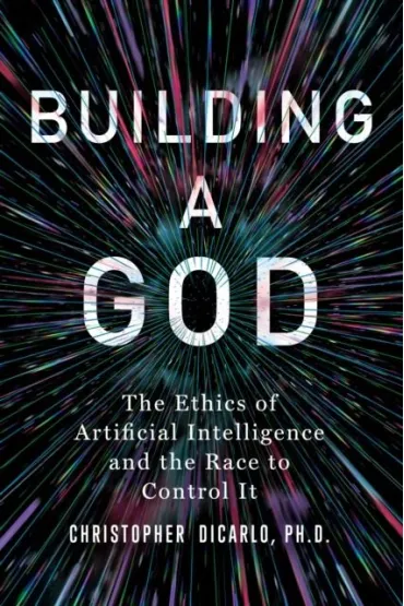Building a God. The Ethics of Artificial Intelligence and the Race to Control It - Christopher DiCarlo