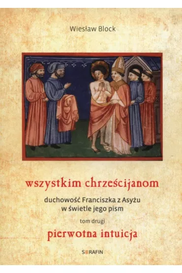 Pierwotna intuicja. Wszystkim chrze�cijanom. Duchowo� Franciszka z Asy�u w �wietle jego pism. Tom 2