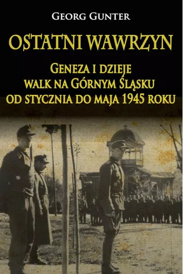 Ostatni wawrzyn. Geneza i dzieje walk na G�rnym �l�sku od stycznia do maja 1945 roku - Gunter Georg