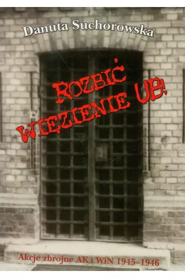Rozbi� wi�zienie UB! Akcje zbrojne AK i WiN 1945-1946 - Danuta Suchorowska-�liwi�ska