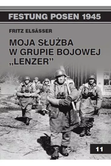 Festung Posen 1945. Tom 11. Moja s�u�ba w grupie bojowej `Lenzer` - Elsasser Fritz