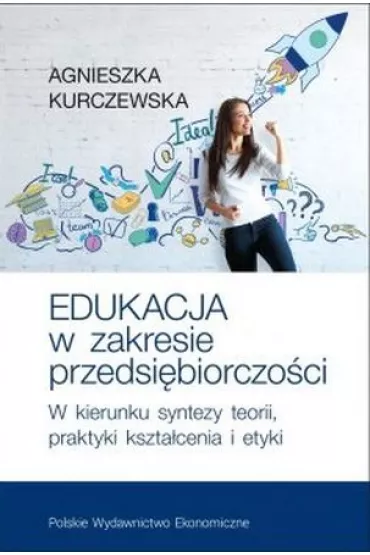 Edukacja w zakresie przedsi�biorczo�ci. W kierunku syntezy teorii, praktyki kszta�cenia i etyki - Agnieszka Kurczewska