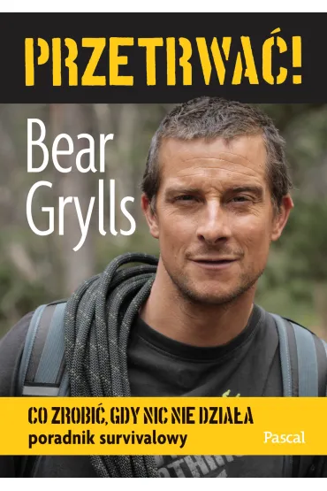 Przetrwa�! Co zrobi�, gdy nic nie dzia�a. Poradnik survivalowy - Bear Grylls