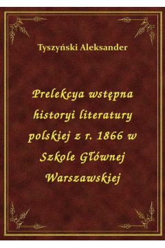 Prelekcya wstpna historyi literatury polskiej z r. 1866 w Szkole Gwnej Warszawskiej