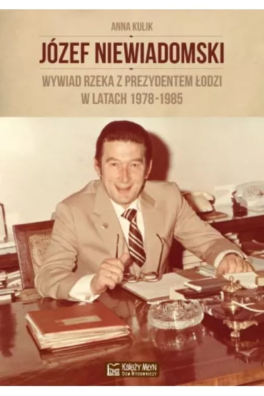 J�zef Niewiadomski. Wywiad rzeka z prezydentem �odzi w latach 1978-1985 - Anna Kulik