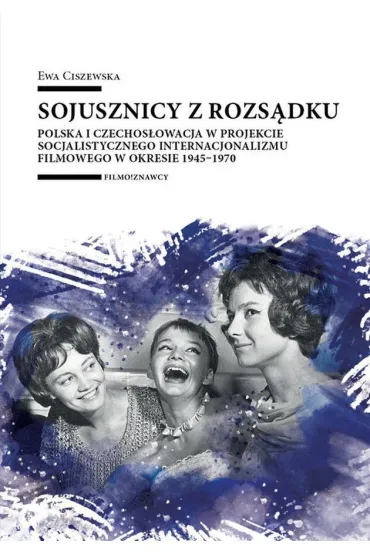 Sojusznicy z rozs�dku. Polska i Czechos�owacja w projekcie socjalistycznego internacjonalizmu filmowego w okresie 1945&ndash;1970 - Ewa Ciszewska