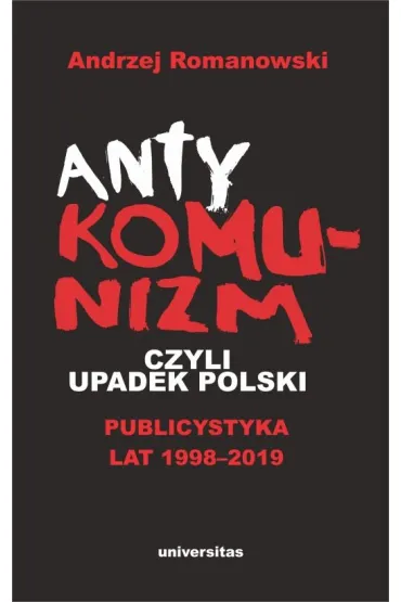 Antykomunizm, czyli upadek Polski. Publicystyka lat 1998-2019 - Andrzej Romanowski
