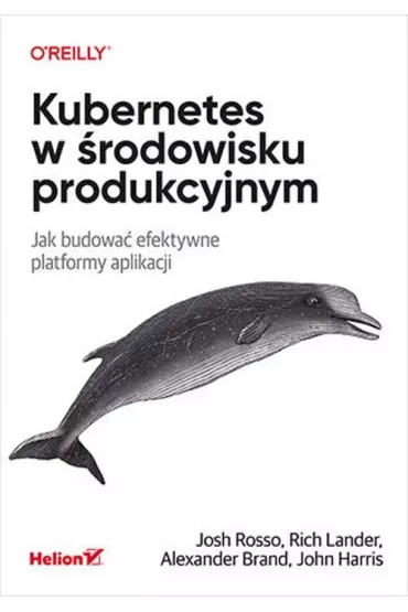 Kubernetes w �rodowisku produkcyjnym. Jak budowa� efektywne platformy aplikacji - John Harris, Josh Rosso, Rich Lander, Alex Brand