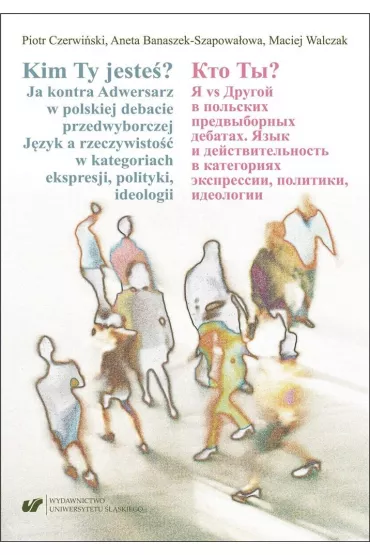 Kim Ty jeste�? Ja kontra Adwersarz w polskiej debacie przedwyborczej. J�zyk a rzeczywisto�� w kategoriach ekspresji, polityki, ideologii - Maciej Walczak, Piotr Czerwi�ski, Aneta  Banaszek-Szapowa�owa