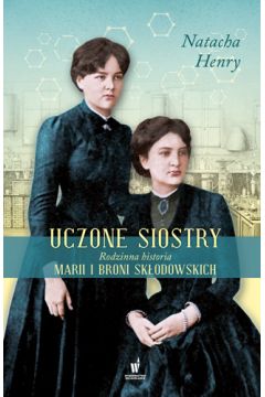 Uczone siostry Rodzinna historia Marii i Broni Skodowskich Natacha Henry