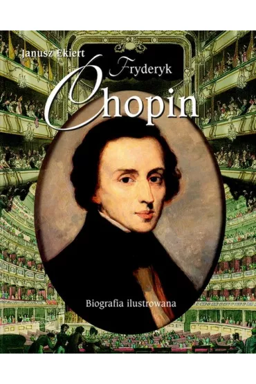 Fryderyk Chopin. Biografia ilustrowana - Janusz Ekiert