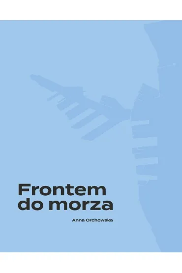 Frontem do morza. Plan, budowa i architektura portu w Gdyni - Anna  Orchowska