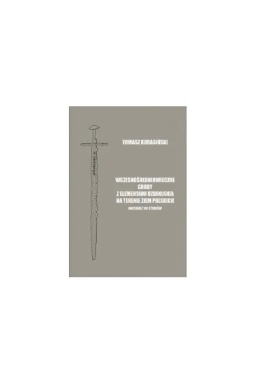 Wczesno�redniowieczne groby z elementami uzbrojenia na terenie ziem polskich. Materia�y do studi�w - Tomasz  Kurasi�ski