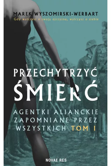 Przechytrzy� �mier�. Agentki alianckie zapomniane przez wszystkich. Tom 1 - Marek Wyszomirski-Werbart