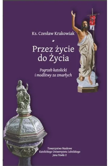 Przez �ycie do �ycia. Pogrzeb katolicki i modlitwy za zmar�ych. Krakowiak Czes�aw - Czes�aw Krakowiak