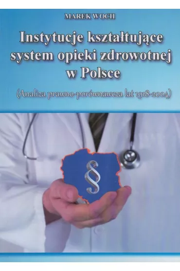 Instytucje kszta�tuj�ce system opieki zdrowotnej w Polsce  Analiza prawno-por�wnawcza lat 1918-2004 - Marek Woch