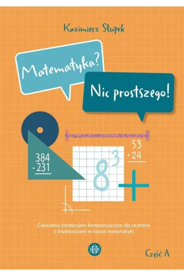Matematyka? Nic prostszego! Cz�� A �wiczenia korekcyjno-kompensacyjne dla uczni�w z trudno�ciami w nauce matematyki - Kazimierz S�upek