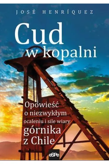 Cud w kopalni. Opowie�� o niezwyk�ym ocaleniu i sile wiary g�rnika w Chile - Jos� Henriquez
